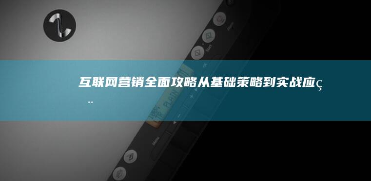 互联网营销全面攻略：从基础策略到实战应用